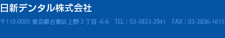 日新デンタル株式会社　〒110-0005東京都台東区上野3丁目-6-6　TEL：03-3833-2941　FAX：03-3836-1615