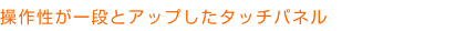 操作性が一段とアップしたタッチパネル